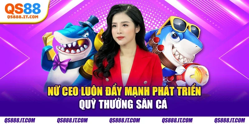 Nữ CEO luôn đẩy mạnh phát triển quỹ thưởng săn cá 